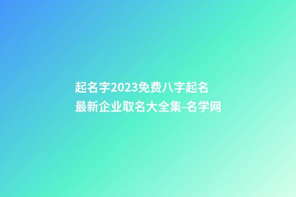 起名字2023免费八字起名 最新企业取名大全集-名学网